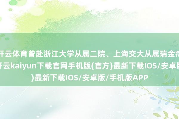 开云体育曾赴浙江大学从属二院、上海交大从属瑞金病院训诫学习-开云kaiyun下载官网手机版(官方)最新下载IOS/安卓版/手机版APP