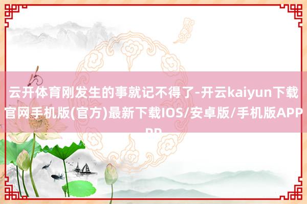 云开体育刚发生的事就记不得了-开云kaiyun下载官网手机版(官方)最新下载IOS/安卓版/手机版APP
