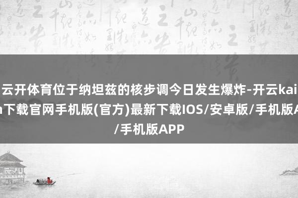 云开体育位于纳坦兹的核步调今日发生爆炸-开云kaiyun下载官网手机版(官方)最新下载IOS/安卓版/手机版APP