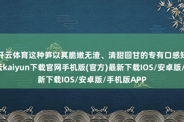 开云体育这种笋以其脆嫩无渣、清甜回甘的专有口感知名远近-开云kaiyun下载官网手机版(官方)最新下载IOS/安卓版/手机版APP