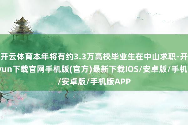 开云体育本年将有约3.3万高校毕业生在中山求职-开云kaiyun下载官网手机版(官方)最新下载IOS/安卓版/手机版APP