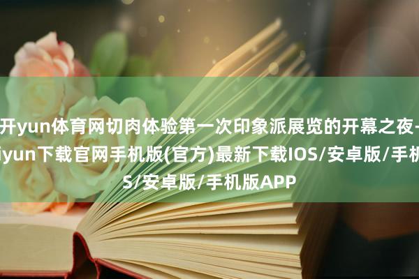 开yun体育网切肉体验第一次印象派展览的开幕之夜-开云kaiyun下载官网手机版(官方)最新下载IOS/安卓版/手机版APP