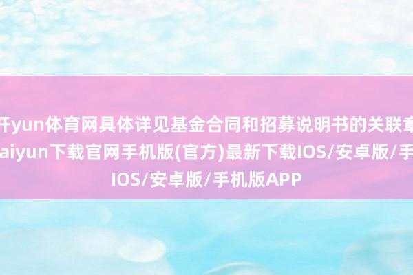 开yun体育网具体详见基金合同和招募说明书的关联章节-开云kaiyun下载官网手机版(官方)最新下载IOS/安卓版/手机版APP