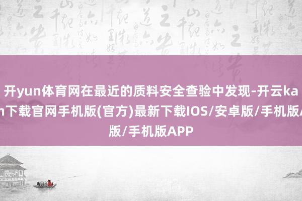 开yun体育网在最近的质料安全查验中发现-开云kaiyun下载官网手机版(官方)最新下载IOS/安卓版/手机版APP