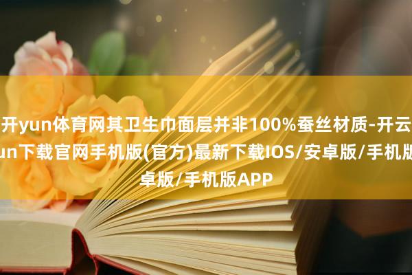 开yun体育网其卫生巾面层并非100%蚕丝材质-开云kaiyun下载官网手机版(官方)最新下载IOS/安卓版/手机版APP