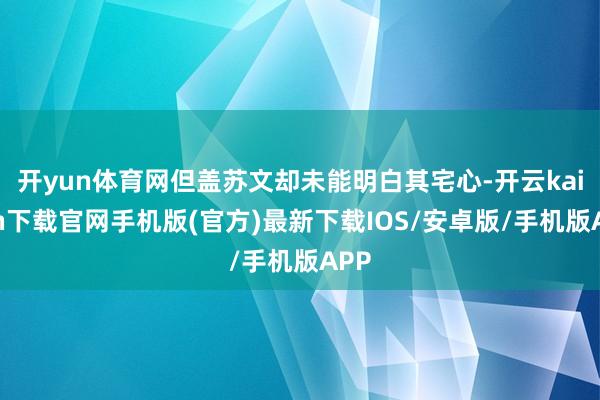 开yun体育网但盖苏文却未能明白其宅心-开云kaiyun下载官网手机版(官方)最新下载IOS/安卓版/手机版APP