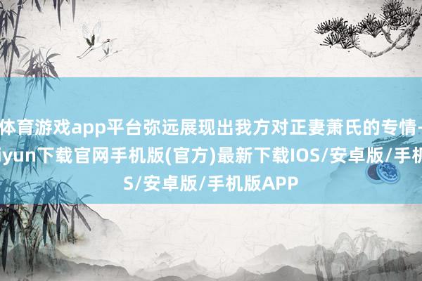 体育游戏app平台弥远展现出我方对正妻萧氏的专情-开云kaiyun下载官网手机版(官方)最新下载IOS/安卓版/手机版APP