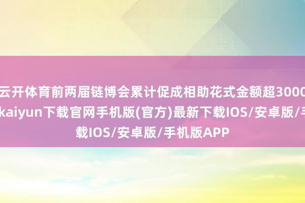 云开体育前两届链博会累计促成相助花式金额超3000亿元-开云kaiyun下载官网手机版(官方)最新下载IOS/安卓版/手机版APP