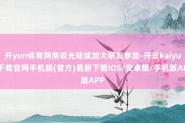 开yun体育网南极光陆续加大研发参加-开云kaiyun下载官网手机版(官方)最新下载IOS/安卓版/手机版APP