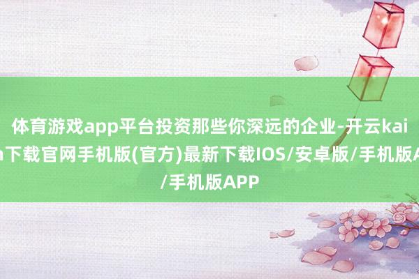 体育游戏app平台投资那些你深远的企业-开云kaiyun下载官网手机版(官方)最新下载IOS/安卓版/手机版APP