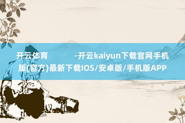 开云体育            -开云kaiyun下载官网手机版(官方)最新下载IOS/安卓版/手机版APP