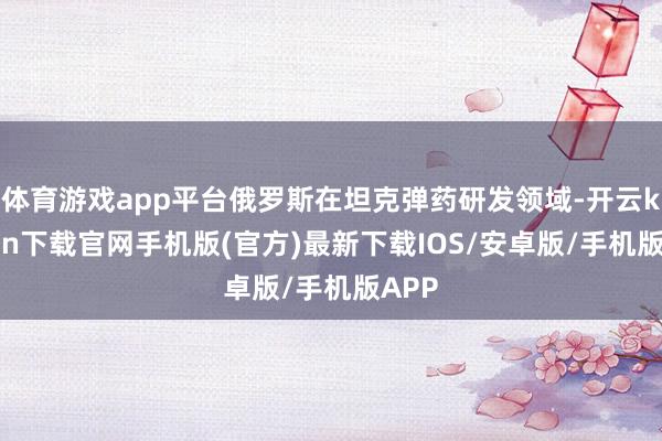 体育游戏app平台俄罗斯在坦克弹药研发领域-开云kaiyun下载官网手机版(官方)最新下载IOS/安卓版/手机版APP
