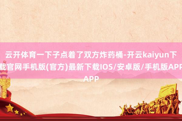 云开体育一下子点着了双方炸药桶-开云kaiyun下载官网手机版(官方)最新下载IOS/安卓版/手机版APP