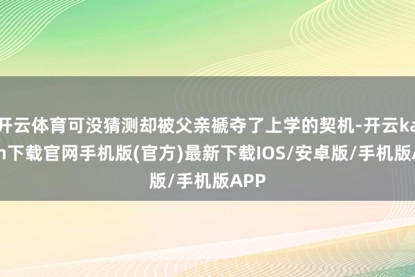 开云体育可没猜测却被父亲褫夺了上学的契机-开云kaiyun下载官网手机版(官方)最新下载IOS/安卓版/手机版APP