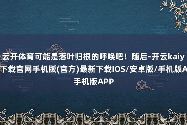 云开体育可能是落叶归根的呼唤吧！随后-开云kaiyun下载官网手机版(官方)最新下载IOS/安卓版/手机版APP