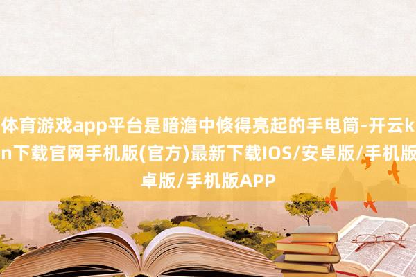 体育游戏app平台是暗澹中倏得亮起的手电筒-开云kaiyun下载官网手机版(官方)最新下载IOS/安卓版/手机版APP