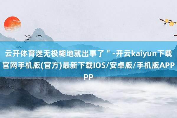 云开体育迷无极糊地就出事了＂-开云kaiyun下载官网手机版(官方)最新下载IOS/安卓版/手机版APP