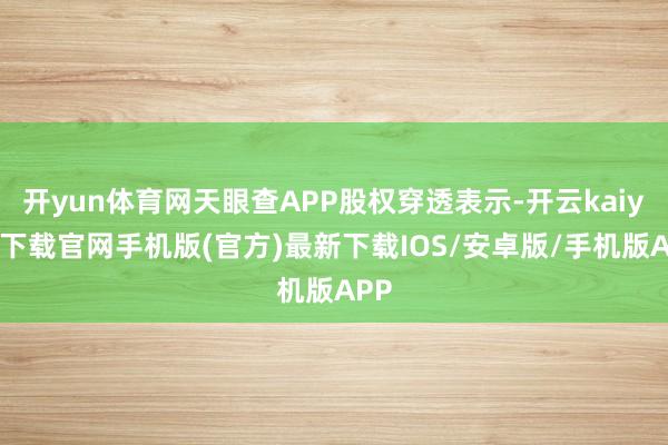 开yun体育网天眼查APP股权穿透表示-开云kaiyun下载官网手机版(官方)最新下载IOS/安卓版/手机版APP