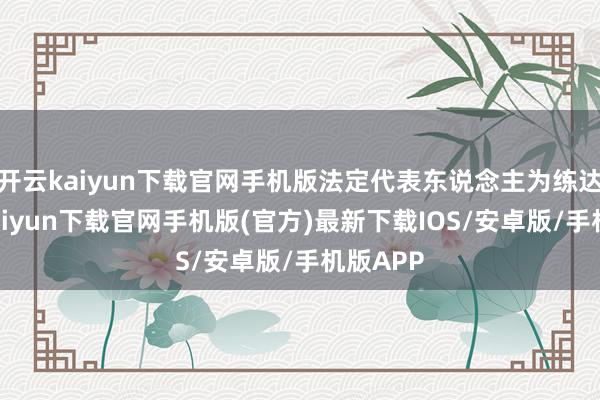 开云kaiyun下载官网手机版法定代表东说念主为练达-开云kaiyun下载官网手机版(官方)最新下载IOS/安卓版/手机版APP