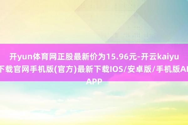 开yun体育网正股最新价为15.96元-开云kaiyun下载官网手机版(官方)最新下载IOS/安卓版/手机版APP