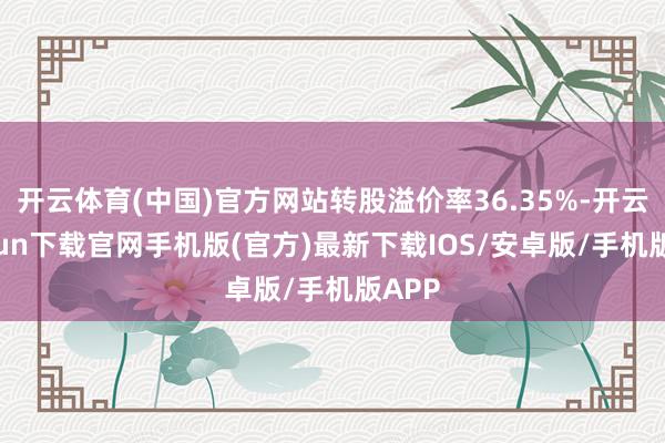 开云体育(中国)官方网站转股溢价率36.35%-开云kaiyun下载官网手机版(官方)最新下载IOS/安卓版/手机版APP