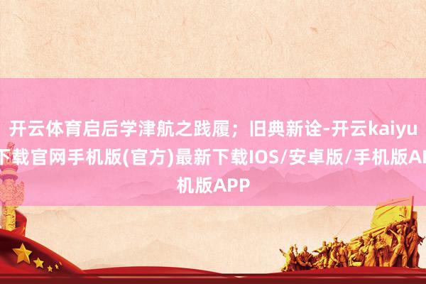 开云体育启后学津航之践履；旧典新诠-开云kaiyun下载官网手机版(官方)最新下载IOS/安卓版/手机版APP