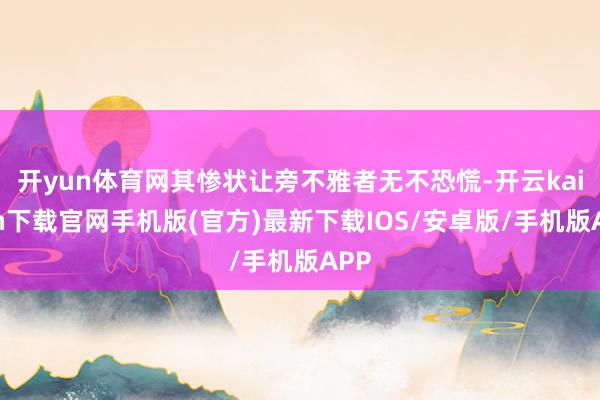 开yun体育网其惨状让旁不雅者无不恐慌-开云kaiyun下载官网手机版(官方)最新下载IOS/安卓版/手机版APP