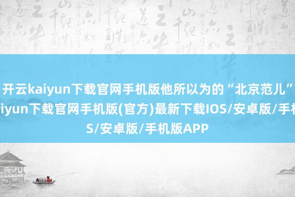 开云kaiyun下载官网手机版他所以为的“北京范儿”-开云kaiyun下载官网手机版(官方)最新下载IOS/安卓版/手机版APP
