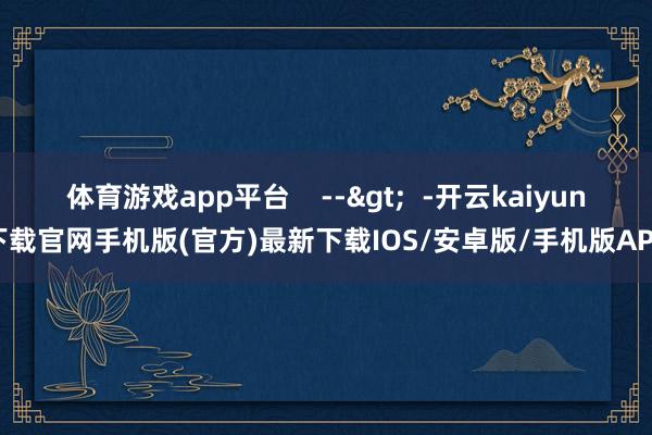 体育游戏app平台    -->  -开云kaiyun下载官网手机版(官方)最新下载IOS/安卓版/手机版APP