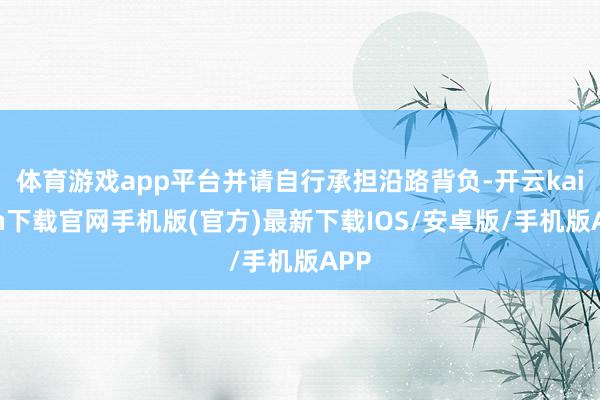 体育游戏app平台并请自行承担沿路背负-开云kaiyun下载官网手机版(官方)最新下载IOS/安卓版/手机版APP