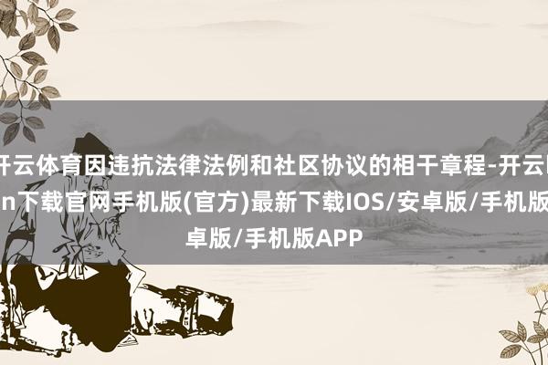 开云体育因违抗法律法例和社区协议的相干章程-开云kaiyun下载官网手机版(官方)最新下载IOS/安卓版/手机版APP