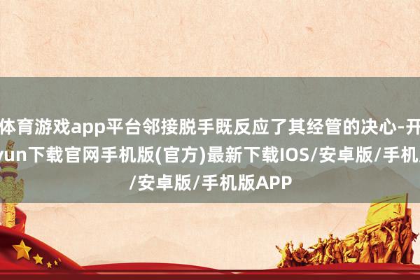 体育游戏app平台邻接脱手既反应了其经管的决心-开云kaiyun下载官网手机版(官方)最新下载IOS/安卓版/手机版APP