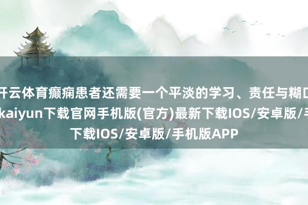 开云体育癫痫患者还需要一个平淡的学习、责任与糊口环境-开云kaiyun下载官网手机版(官方)最新下载IOS/安卓版/手机版APP