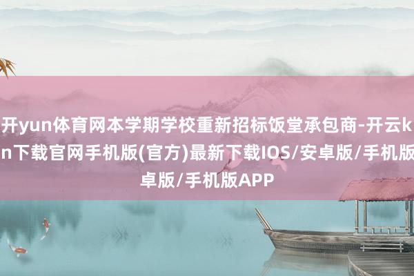 开yun体育网本学期学校重新招标饭堂承包商-开云kaiyun下载官网手机版(官方)最新下载IOS/安卓版/手机版APP