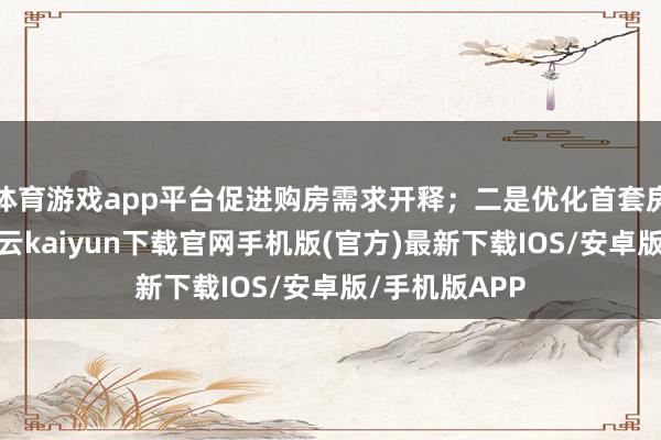 体育游戏app平台促进购房需求开释；二是优化首套房认定法子-开云kaiyun下载官网手机版(官方)最新下载IOS/安卓版/手机版APP