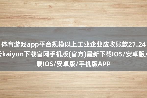 体育游戏app平台规模以上工业企业应收账款27.24万亿元-开云kaiyun下载官网手机版(官方)最新下载IOS/安卓版/手机版APP