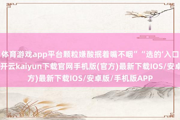 体育游戏app平台颗粒嫌酸抿着嘴不咽”“选的‘入口网红款’含香精-开云kaiyun下载官网手机版(官方)最新下载IOS/安卓版/手机版APP