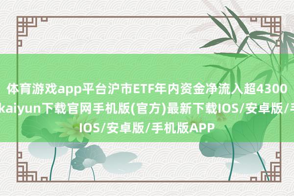 体育游戏app平台沪市ETF年内资金净流入超4300亿元-开云kaiyun下载官网手机版(官方)最新下载IOS/安卓版/手机版APP