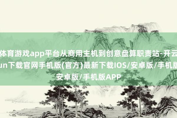 体育游戏app平台从商用主机到创意盘算职责站-开云kaiyun下载官网手机版(官方)最新下载IOS/安卓版/手机版APP