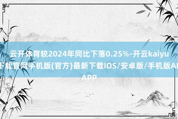 云开体育较2024年同比下落0.25%-开云kaiyun下载官网手机版(官方)最新下载IOS/安卓版/手机版APP