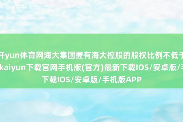 开yun体育网海大集团握有海大控股的股权比例不低于75%-开云kaiyun下载官网手机版(官方)最新下载IOS/安卓版/手机版APP