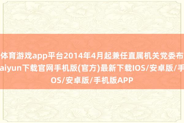 体育游戏app平台2014年4月起兼任直属机关党委布告-开云kaiyun下载官网手机版(官方)最新下载IOS/安卓版/手机版APP