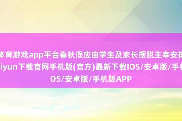 体育游戏app平台春秋假应由学生及家长摆脱主宰安排-开云kaiyun下载官网手机版(官方)最新下载IOS/安卓版/手机版APP