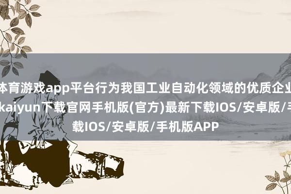 体育游戏app平台行为我国工业自动化领域的优质企业之一-开云kaiyun下载官网手机版(官方)最新下载IOS/安卓版/手机版APP