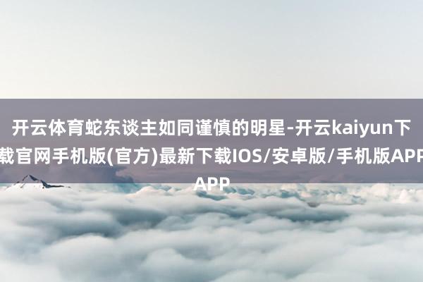 开云体育蛇东谈主如同谨慎的明星-开云kaiyun下载官网手机版(官方)最新下载IOS/安卓版/手机版APP
