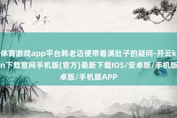 体育游戏app平台韩老迈便带着满肚子的疑问-开云kaiyun下载官网手机版(官方)最新下载IOS/安卓版/手机版APP
