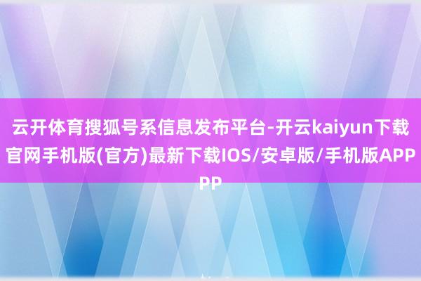 云开体育搜狐号系信息发布平台-开云kaiyun下载官网手机版(官方)最新下载IOS/安卓版/手机版APP
