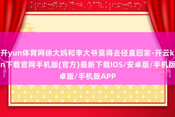 开yun体育网徐大妈和李大爷莫得去径直回家-开云kaiyun下载官网手机版(官方)最新下载IOS/安卓版/手机版APP