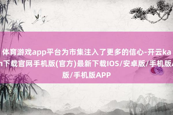 体育游戏app平台为市集注入了更多的信心-开云kaiyun下载官网手机版(官方)最新下载IOS/安卓版/手机版APP