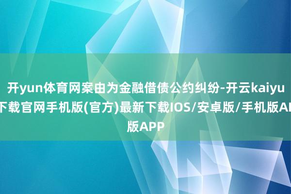 开yun体育网案由为金融借债公约纠纷-开云kaiyun下载官网手机版(官方)最新下载IOS/安卓版/手机版APP
